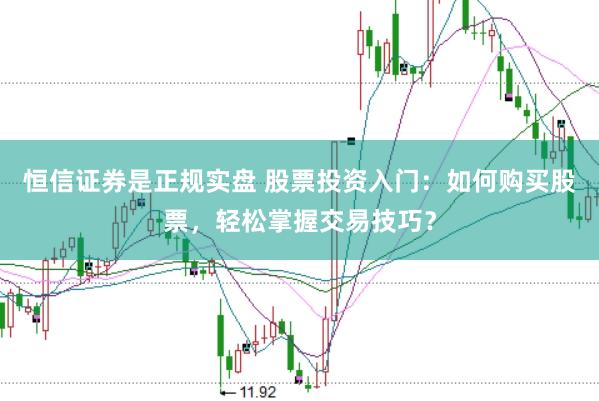 恒信证券是正规实盘 股票投资入门：如何购买股票，轻松掌握交易技巧？