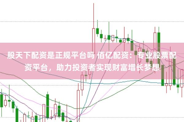 股天下配资是正规平台吗 佰亿配资：专业股票配资平台，助力投资者实现财富增长梦想