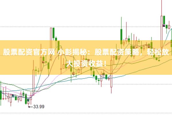 股票配资官方网 小彭揭秘：股票配资策略，轻松放大投资收益！