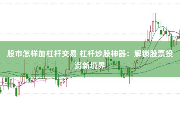 股市怎样加杠杆交易 杠杆炒股神器:解锁股票投资新境界