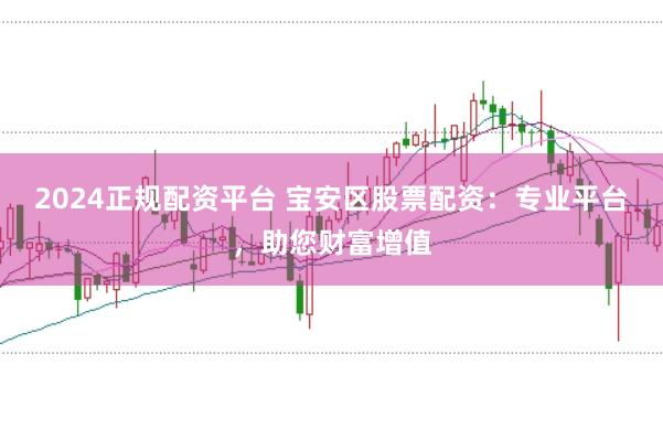 2024正规配资平台 宝安区股票配资:专业平台,助您财富增值