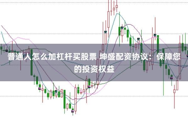 普通人怎么加杠杆买股票 坤盛配资协议：保障您的投资权益
