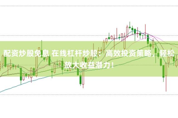 配资炒股免息 在线杠杆炒股:高效投资策略,轻松放大收益潜力!