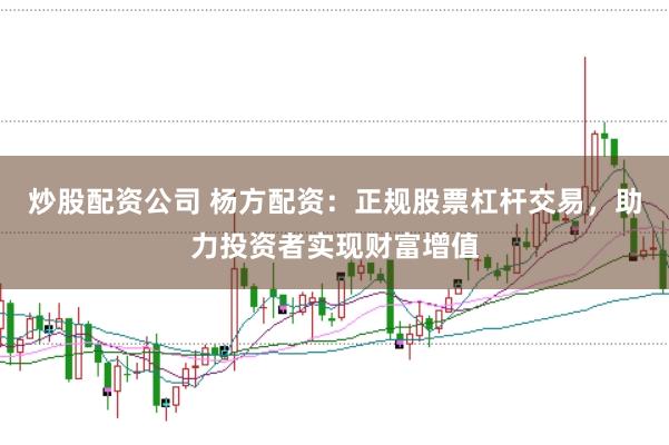 炒股配资公司 杨方配资：正规股票杠杆交易，助力投资者实现财富增值