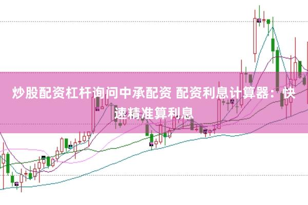 炒股配资杠杆询问中承配资 配资利息计算器：快速精准算利息