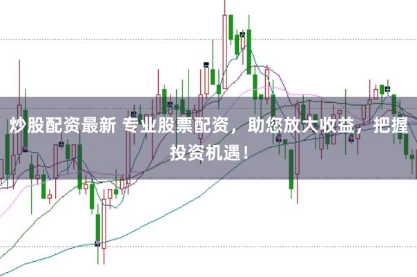 炒股配资最新 专业股票配资，助您放大收益，把握投资机遇！