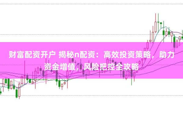 财富配资开户 揭秘n配资：高效投资策略，助力资金增值，风险把控全攻略
