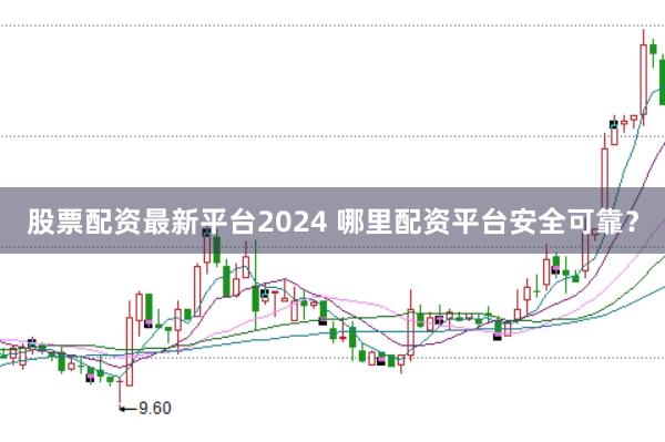 股票配资最新平台2024 哪里配资平台安全可靠？