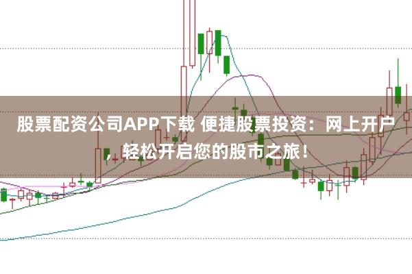 股票配资公司APP下载 便捷股票投资:网上开户,轻松开启您的股市之旅!