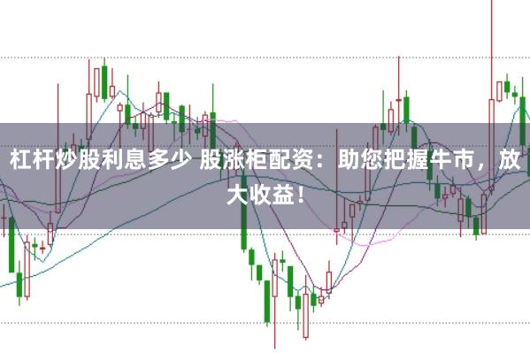 杠杆炒股利息多少 股涨柜配资：助您把握牛市，放大收益！