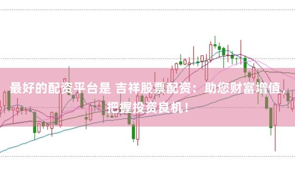 最好的配资平台是 吉祥股票配资:助您财富增值,把握投资良机!