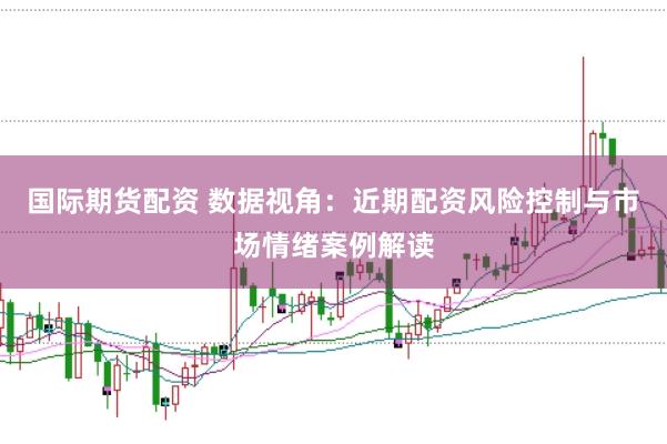 国际期货配资 数据视角:近期配资风险控制与市场情绪案例解读