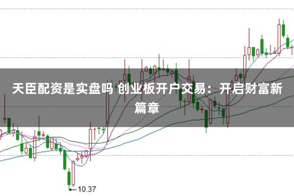 天臣配资是实盘吗 创业板开户交易:开启财富新篇章