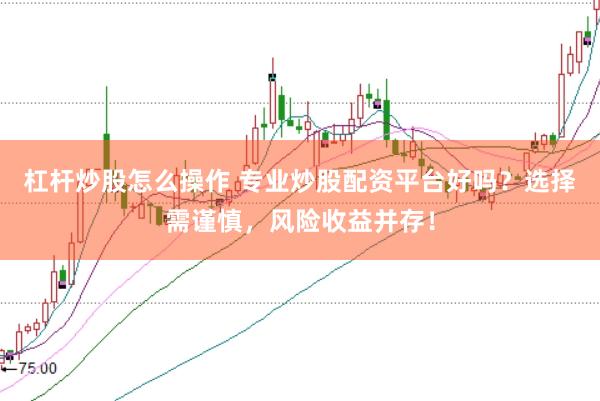 杠杆炒股怎么操作 专业炒股配资平台好吗？选择需谨慎，风险收益并存！