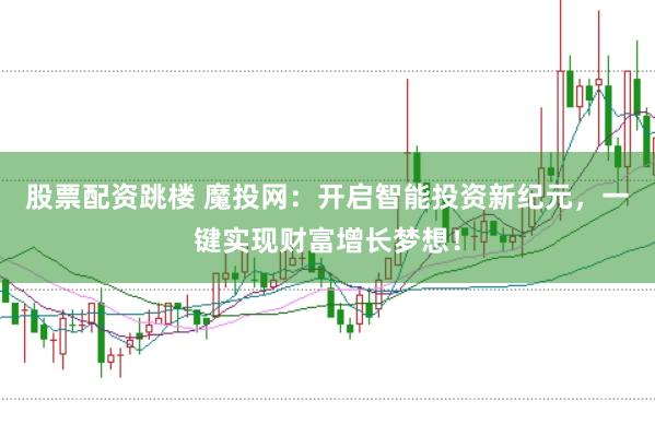 股票配资跳楼 魔投网：开启智能投资新纪元，一键实现财富增长梦想！