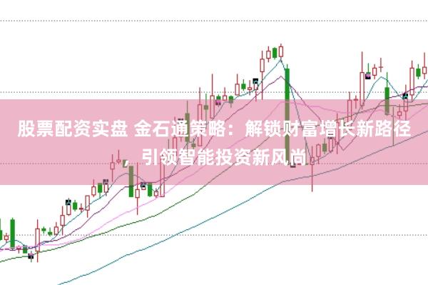 股票配资实盘 金石通策略:解锁财富增长新路径,引领智能投资新风尚