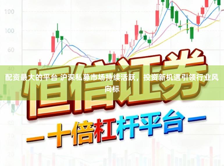 配资最大的平台 沪深私募市场持续活跃，投资新机遇引领行业风向标