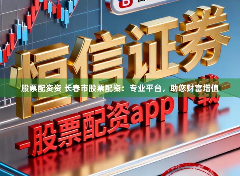 股票配资资 长春市股票配资：专业平台，助您财富增值