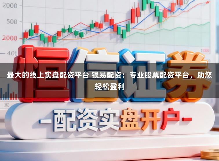 最大的线上实盘配资平台 银易配资：专业股票配资平台，助您轻松盈利