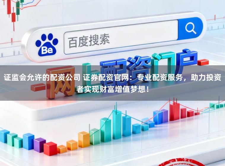 证监会允许的配资公司 证券配资官网:专业配资服务,助力投资者实现财富增值梦想!