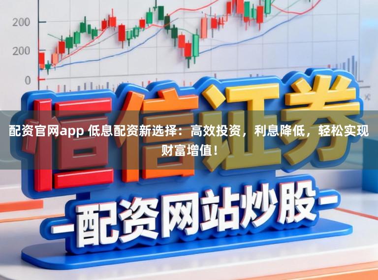 配资官网app 低息配资新选择：高效投资，利息降低，轻松实现财富增值！