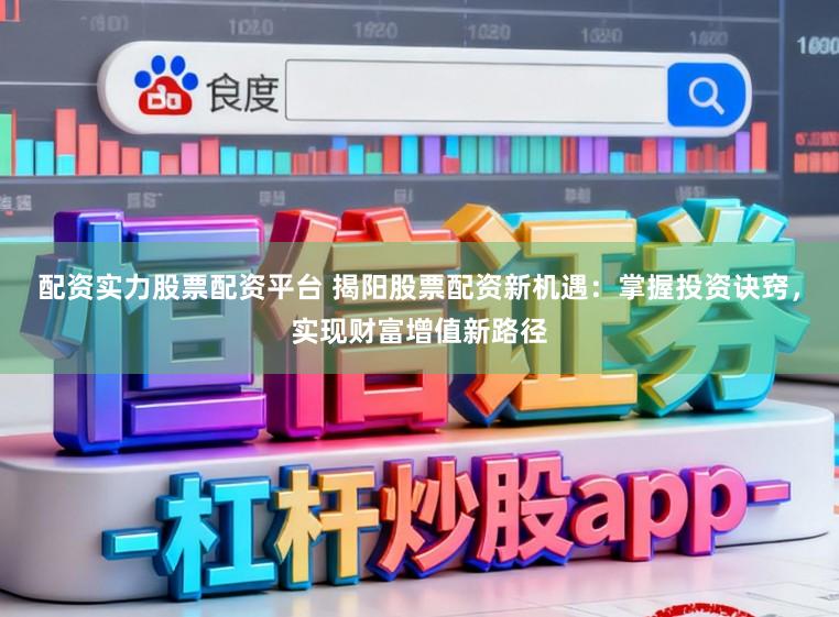 配资实力股票配资平台 揭阳股票配资新机遇：掌握投资诀窍，实现财富增值新路径