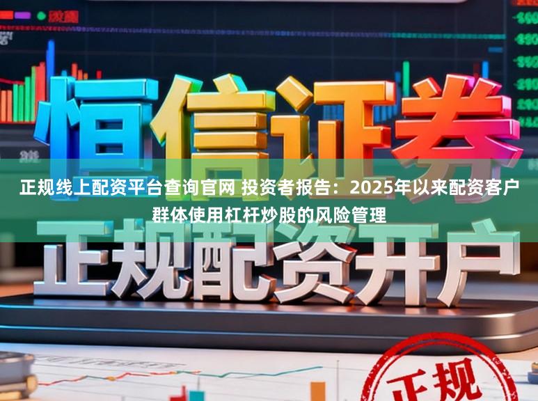 正规线上配资平台查询官网 投资者报告：2025年以来配资客户群体使用杠杆炒股的风险管理