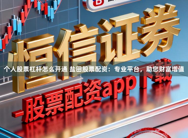 个人股票杠杆怎么开通 盐田股票配资:专业平台,助您财富增值