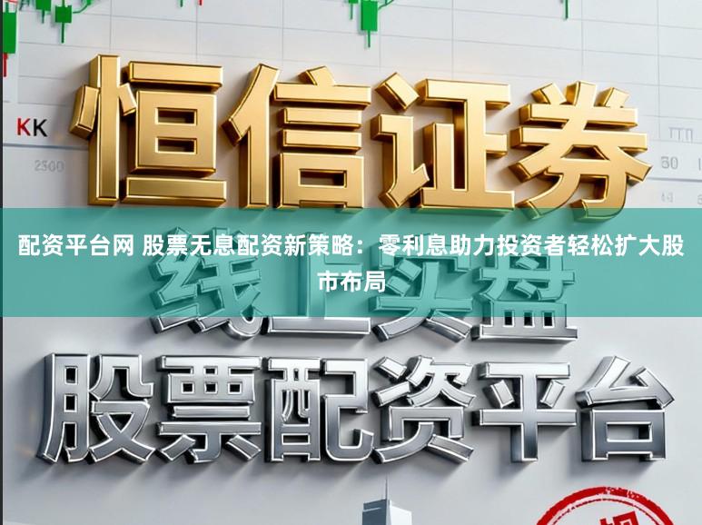 配资平台网 股票无息配资新策略：零利息助力投资者轻松扩大股市布局