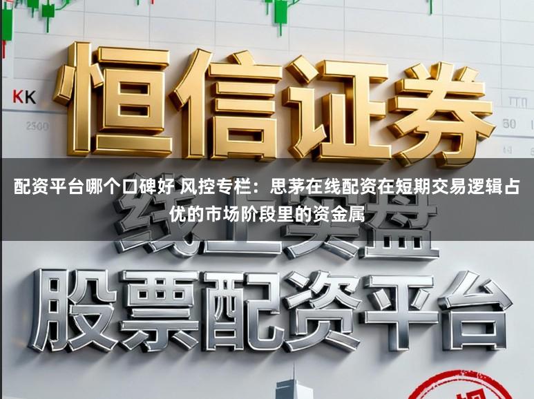 配资平台哪个口碑好 风控专栏:思茅在线配资在短期交易逻辑占优的市场阶段里的资金属