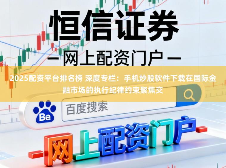 2025配资平台排名榜 深度专栏:手机炒股软件下载在国际金融市场的执行纪律约束聚焦交