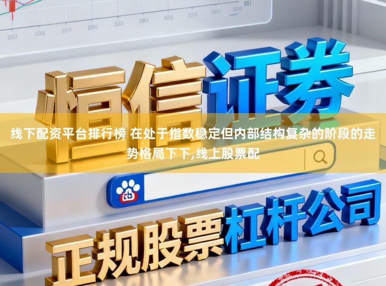 线下配资平台排行榜 在处于指数稳定但内部结构复杂的阶段的走势格局下下,线上股票配