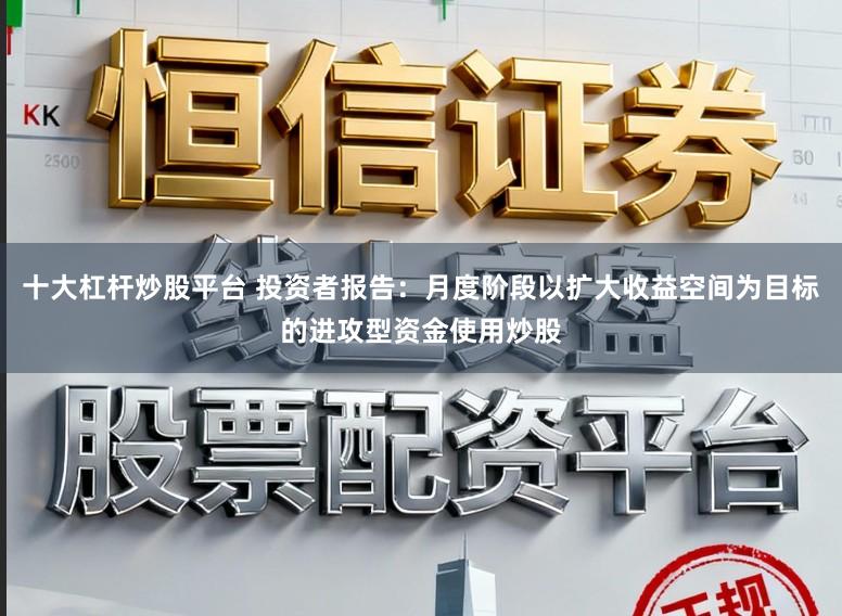 十大杠杆炒股平台 投资者报告：月度阶段以扩大收益空间为目标的进攻型资金使用炒股