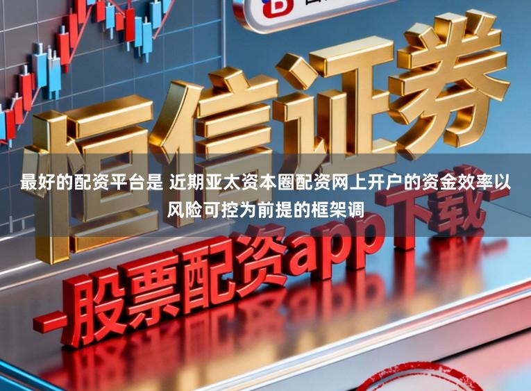 最好的配资平台是 近期亚太资本圈配资网上开户的资金效率以风险可控为前提的框架调
