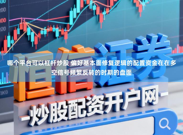 哪个平台可以杠杆炒股 偏好基本面修复逻辑的配置资金在在多空信号频繁反转的时期的盘面