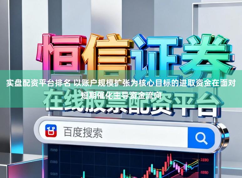 实盘配资平台排名 以账户规模扩张为核心目标的进取资金在面对短期催化主导资金流向