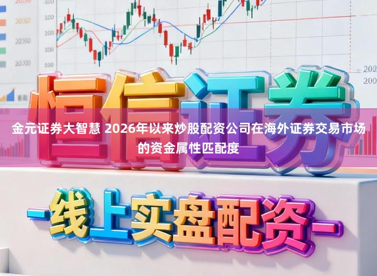 金元证券大智慧 2026年以来炒股配资公司在海外证券交易市场的资金属性匹配度