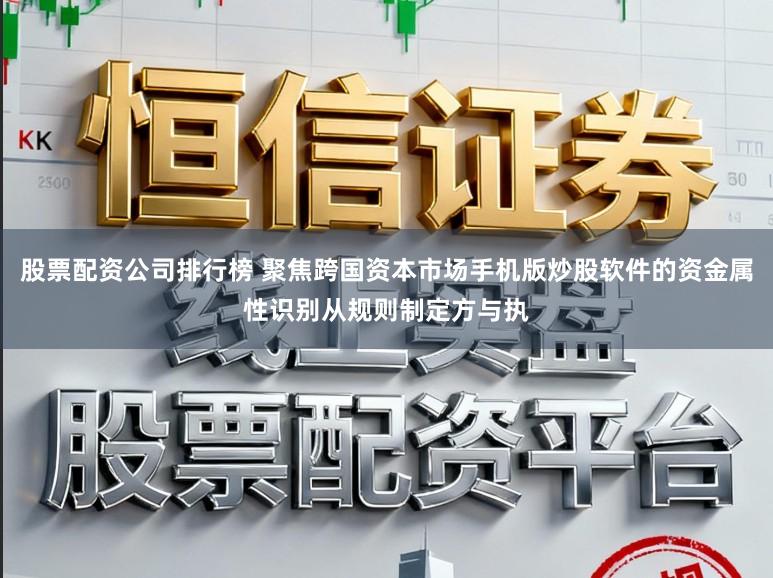 股票配资公司排行榜 聚焦跨国资本市场手机版炒股软件的资金属性识别从规则制定方与执