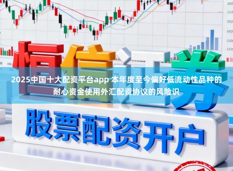 2025中国十大配资平台app 本年度至今偏好低流动性品种的耐心资金使用外汇配资协议的风险识