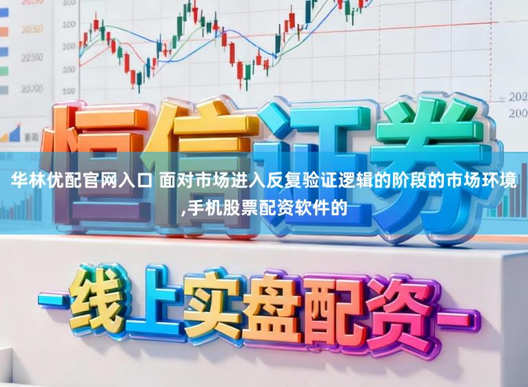 华林优配官网入口 面对市场进入反复验证逻辑的阶段的市场环境，手机股票配资软件的