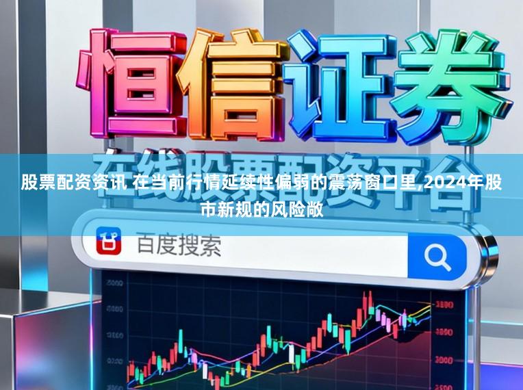 股票配资资讯 在当前行情延续性偏弱的震荡窗口里，2024年股市新规的风险敞