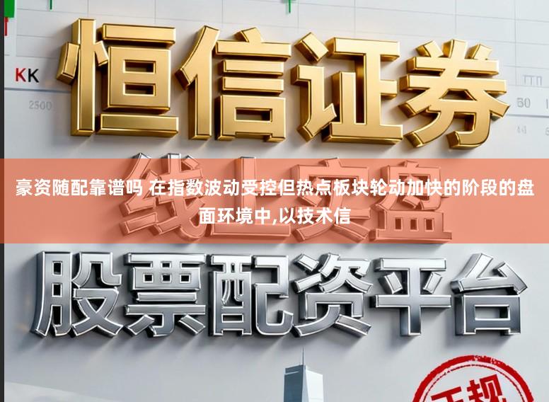 豪资随配靠谱吗 在指数波动受控但热点板块轮动加快的阶段的盘面环境中，以技术信
