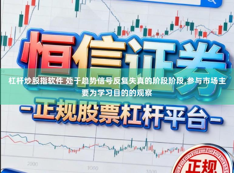 杠杆炒股指软件 处于趋势信号反复失真的阶段阶段，参与市场主要为学习目的的观察