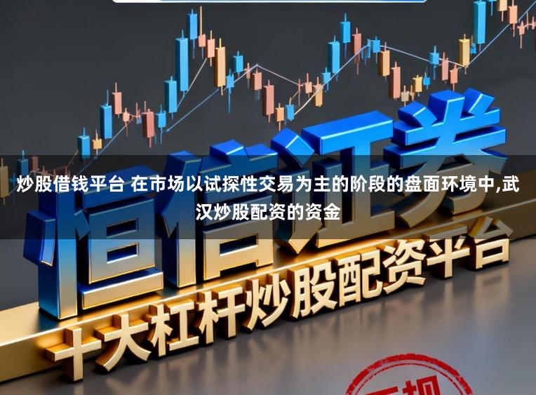 炒股借钱平台 在市场以试探性交易为主的阶段的盘面环境中，武汉炒股配资的资金