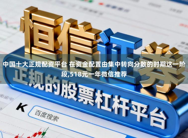中国十大正规配资平台 在资金配置由集中转向分散的时期这一阶段，518元一年微信推荐