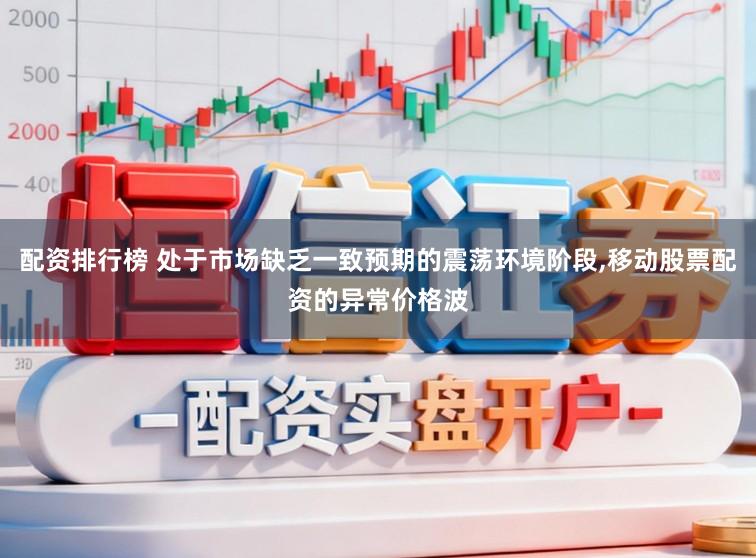 配资排行榜 处于市场缺乏一致预期的震荡环境阶段，移动股票配资的异常价格波