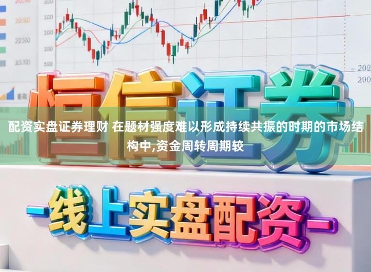 配资实盘证券理财 在题材强度难以形成持续共振的时期的市场结构中，资金周转周期较