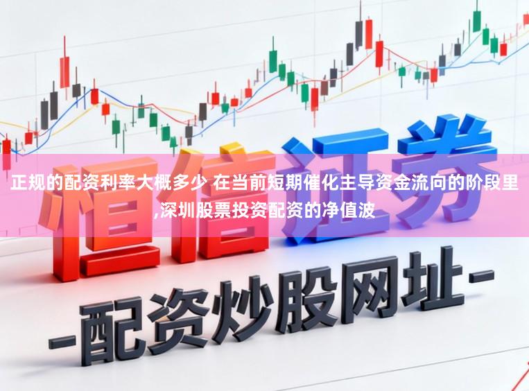 正规的配资利率大概多少 在当前短期催化主导资金流向的阶段里，深圳股票投资配资的净值波