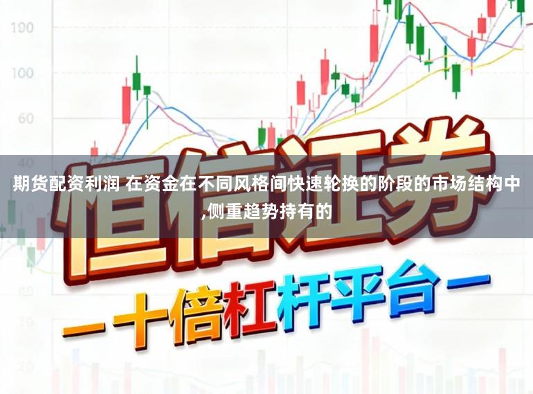 期货配资利润 在资金在不同风格间快速轮换的阶段的市场结构中，侧重趋势持有的