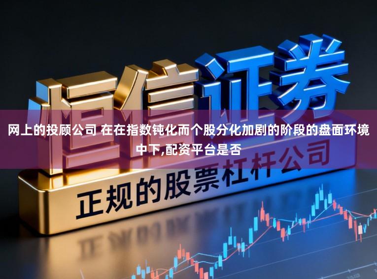 网上的投顾公司 在在指数钝化而个股分化加剧的阶段的盘面环境中下，配资平台是否
